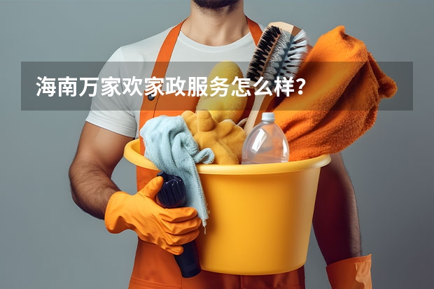 海南万家欢家政服务怎么样？
