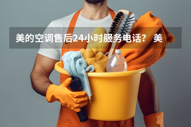 美的空调售后24小时服务电话？ 美的售后空调服务电话24小时