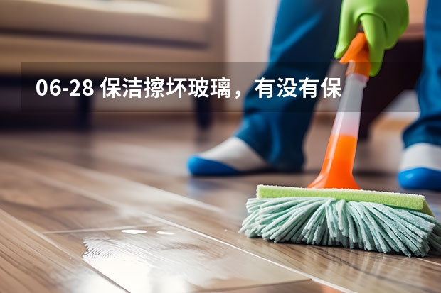 06-28 保洁擦坏玻璃，有没有保险可以赔？（家政擦玻璃坠楼谁负责）