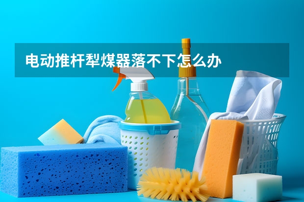 电动推杆犁煤器落不下怎么办