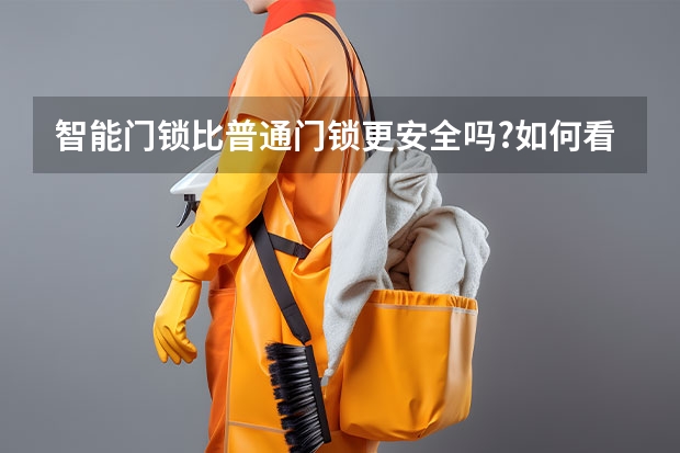 智能门锁比普通门锁更安全吗?如何看待智能门锁的安全性?