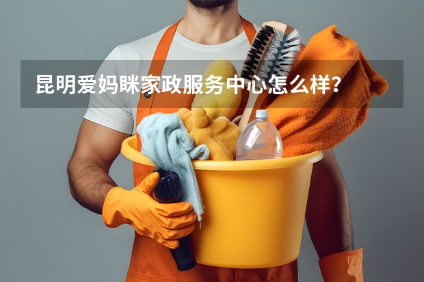 昆明爱妈眯家政服务中心怎么样？