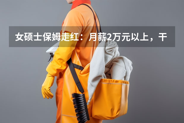 女硕士保姆走红：月薪2万元以上，干家政不丢人，保姆招聘一般有哪些要求？