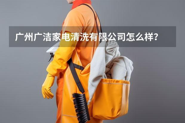 广州广洁家电清洗有限公司怎么样？