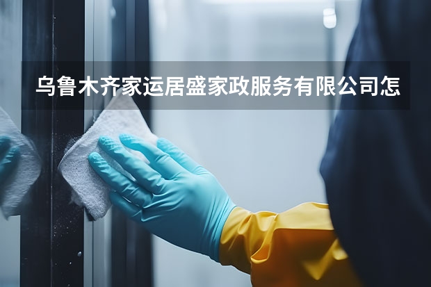 乌鲁木齐家运居盛家政服务有限公司怎么样？