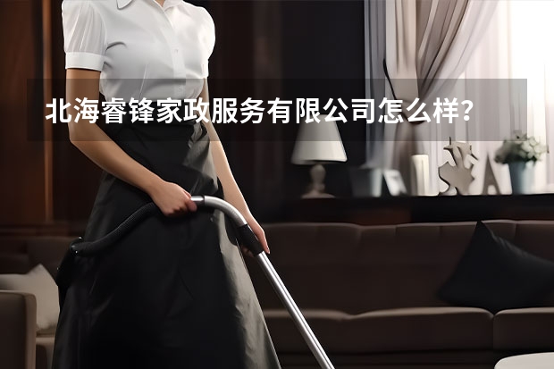 北海睿锋家政服务有限公司怎么样？