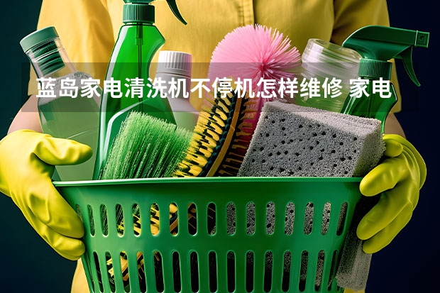 蓝岛家电清洗机不停机怎样维修 家电清洗收费标准