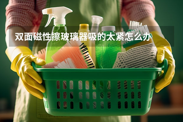 双面磁性擦玻璃器吸的太紧怎么办