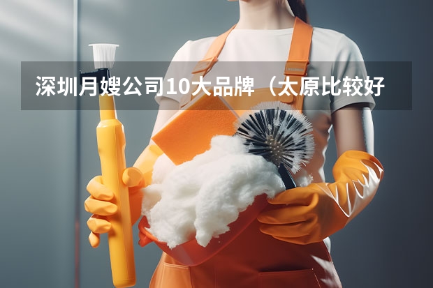 深圳月嫂公司10大品牌（太原比较好的月嫂公司找谁家？）
