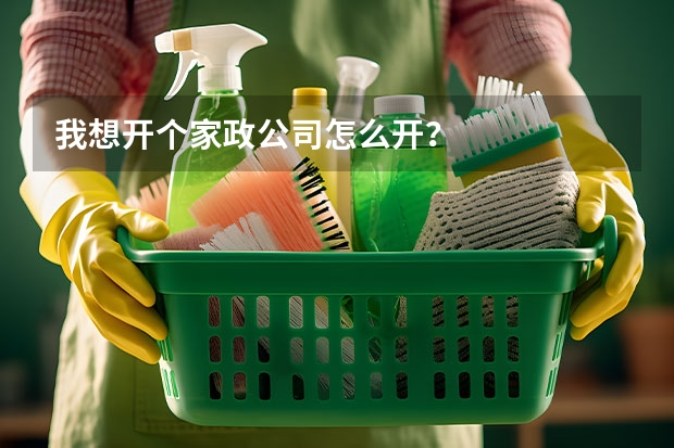 我想开个家政公司怎么开？