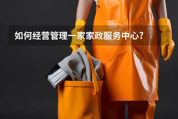 如何经营管理一家家政服务中心?