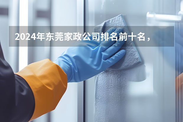 2024年东莞家政公司排名前十名，轻松找到靠谱的阿姨！ 深圳月嫂公司10大品牌