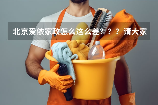 北京爱侬家政怎么这么差？？？请大家推荐一个好的家政公司