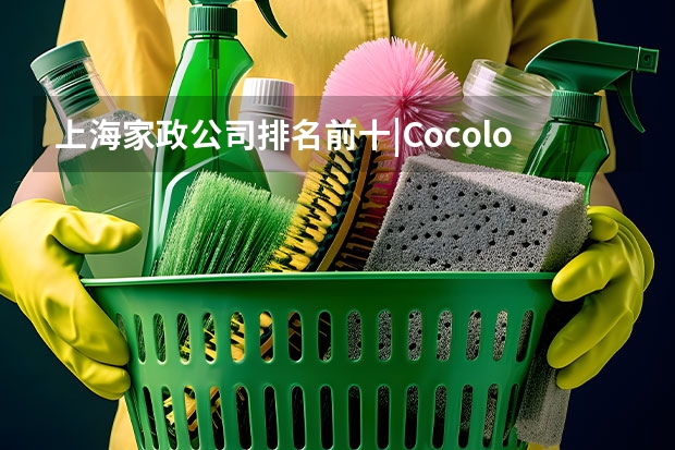 上海家政公司排名前十|Cocolove爱的果实月嫂|晨心家政公司口碑（2024年东莞家政公司排名前十名，轻松找到靠谱的阿姨！）