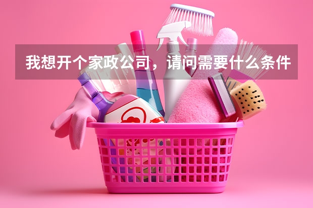 我想开个家政公司，请问需要什么条件