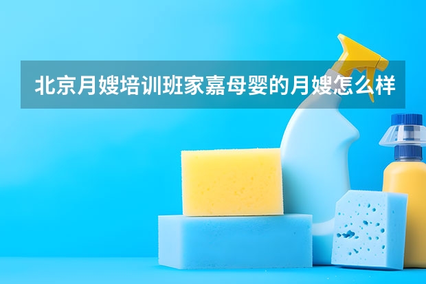 北京月嫂培训班家嘉母婴的月嫂怎么样？