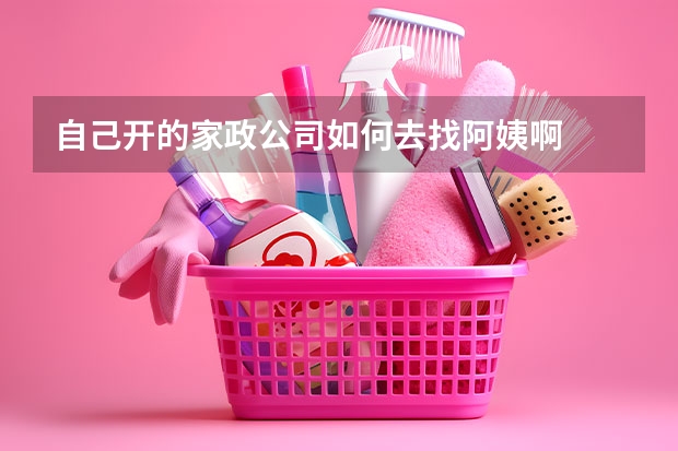 自己开的家政公司如何去找阿姨啊