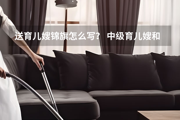 送育儿嫂锦旗怎么写？ 中级育儿嫂和高级育儿嫂区别？