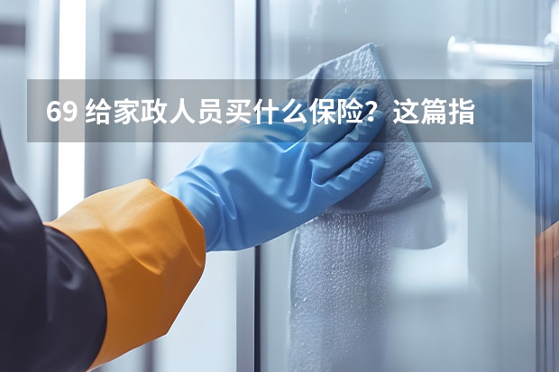 69 给家政人员买什么保险？这篇指出99%的文章都忽略的信息