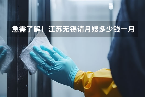 急需了解！江苏无锡请月嫂多少钱一月