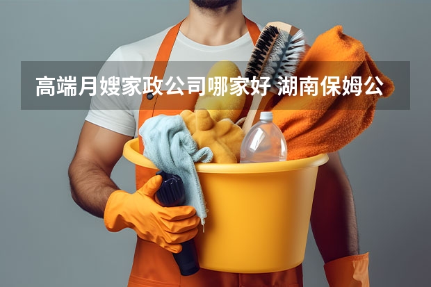 高端月嫂家政公司哪家好 湖南保姆公司哪家好？湖南好的保姆公司