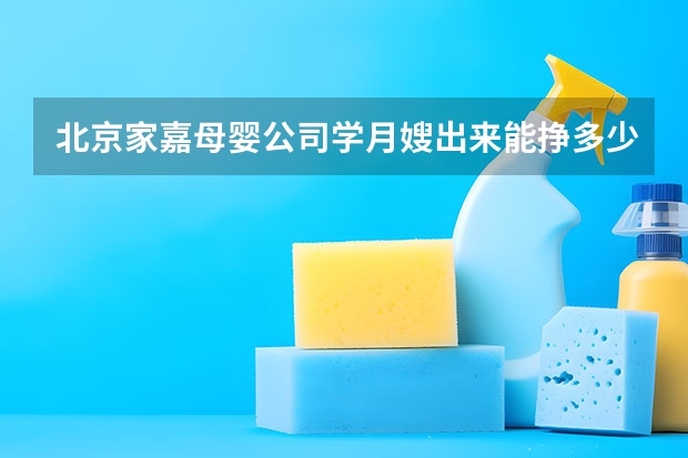 北京家嘉母婴公司学月嫂出来能挣多少钱？