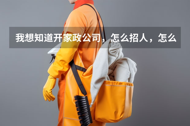 我想知道开家政公司，怎么招人，怎么培训，先保洁，以后的在增加服务项目，怎么接活，