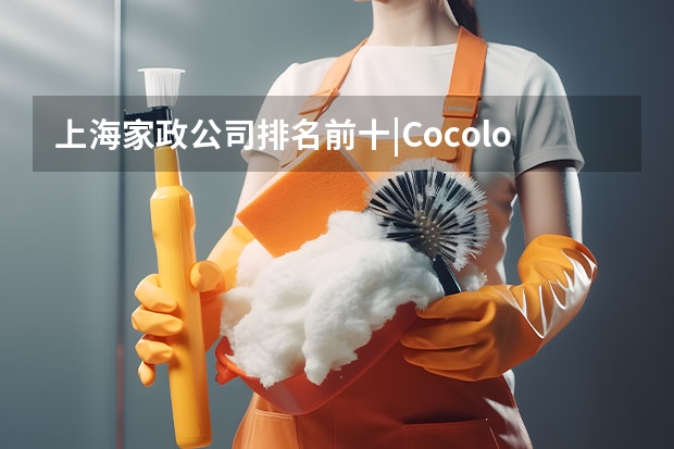 上海家政公司排名前十|Cocolove爱的果实月嫂|晨心家政公司口碑（青浦区月嫂家政服务公司 护您宁供）