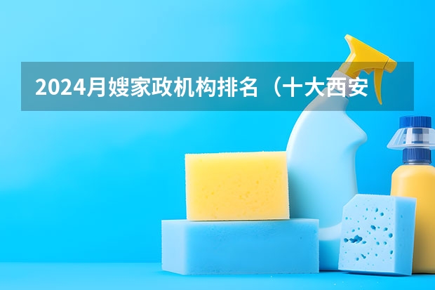 2024月嫂家政机构排名（十大西安家政公司排行榜，西安家政保洁-保姆月嫂哪家好，西安家政服务公司哪家好）