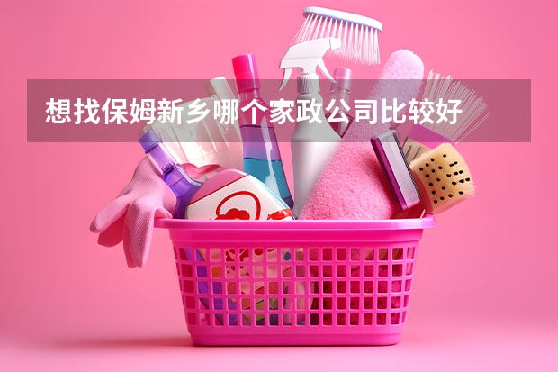 想找保姆新乡哪个家政公司比较好