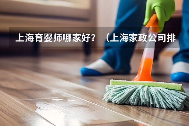 上海育婴师哪家好？（上海家政公司排名前十（官方）上海月嫂机构排名前十工商信息公布）