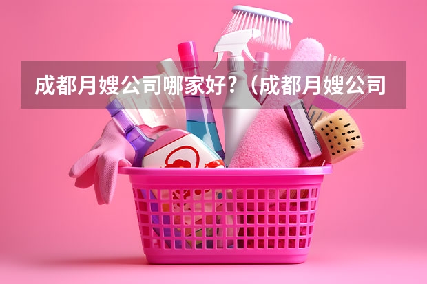 成都月嫂公司哪家好?（成都月嫂公司哪家好）
