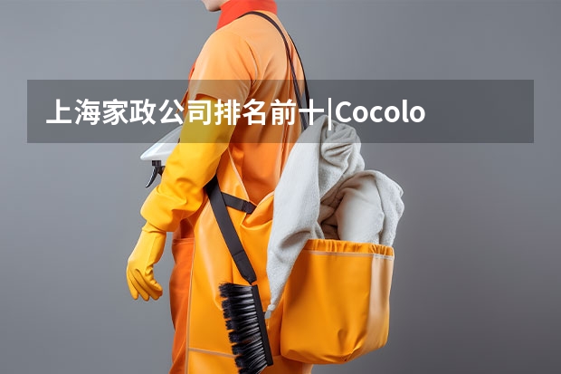 上海家政公司排名前十|Cocolove爱的果实月嫂|晨心家政公司口碑 上海月嫂哪家好？