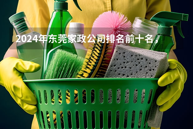 2024年东莞家政公司排名前十名，轻松找到靠谱的阿姨！ 上海月嫂哪家好？