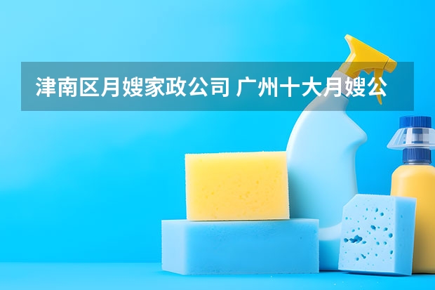 津南区月嫂家政公司 广州十大月嫂公司排名 广州家政公司排名前十名