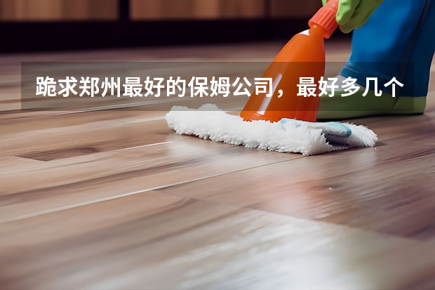跪求郑州最好的保姆公司，最好多几个选择。 郑州哪家家政公司好？