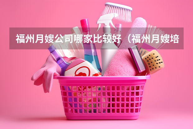 福州月嫂公司哪家比较好（福州月嫂培训正规机构排名）